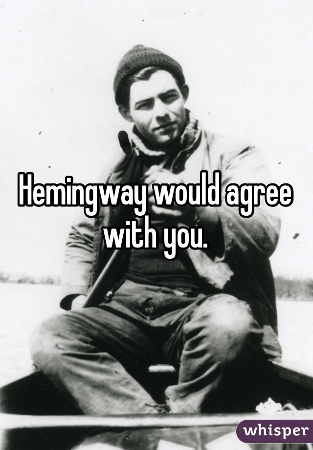 Hemingway would agree with you. 