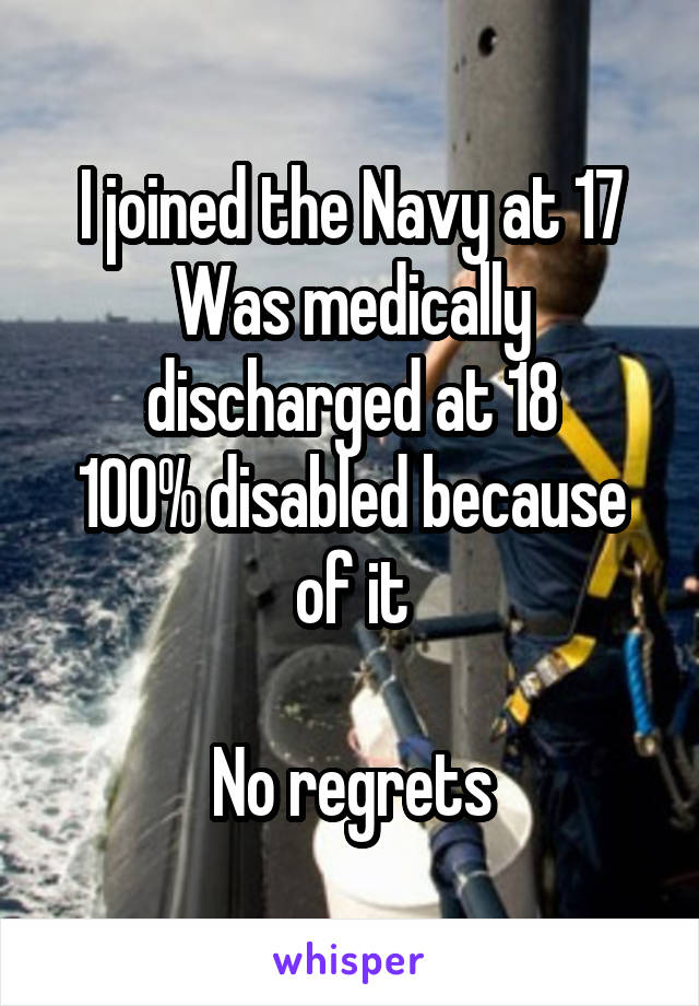 I joined the Navy at 17
Was medically discharged at 18
100% disabled because of it

No regrets
