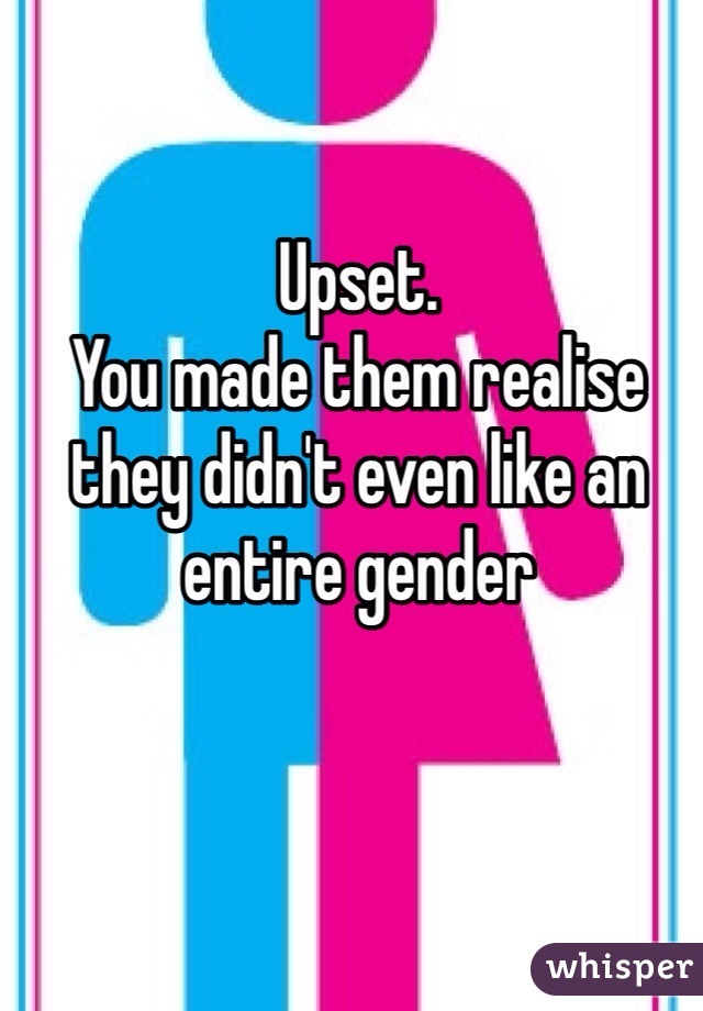 Upset. 
You made them realise they didn't even like an entire gender
