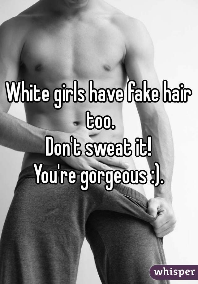 White girls have fake hair too.
Don't sweat it!
You're gorgeous :).