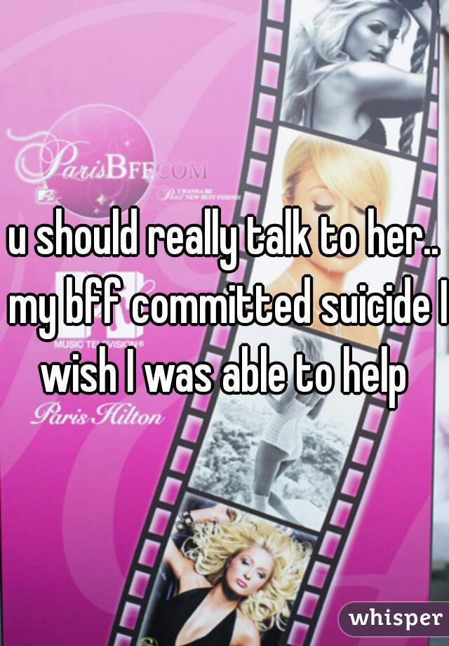 u should really talk to her.. my bff committed suicide I wish I was able to help 