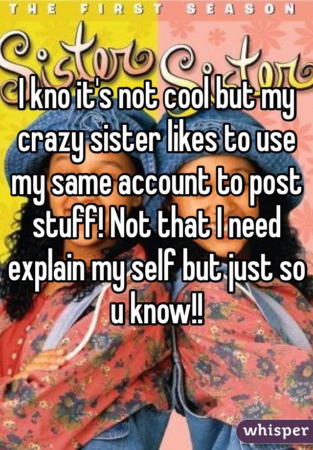 I kno it's not cool but my crazy sister likes to use my same account to post stuff! Not that I need explain my self but just so u know!!