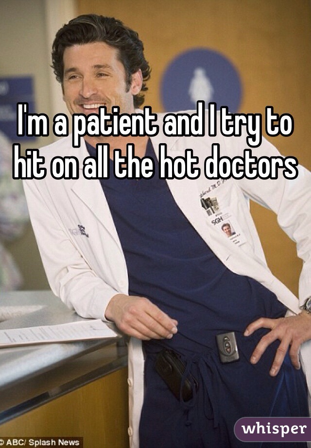 I'm a patient and I try to hit on all the hot doctors