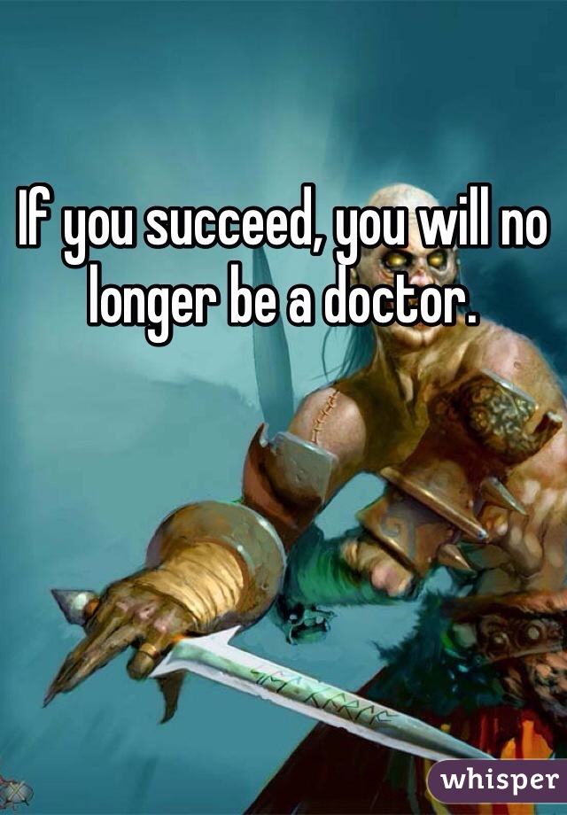 If you succeed, you will no longer be a doctor.