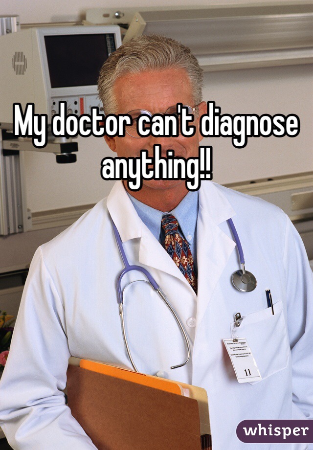 My doctor can't diagnose anything!!