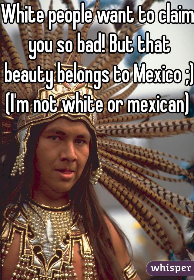 White people want to claim you so bad! But that beauty belongs to Mexico ;)

(I'm not white or mexican)