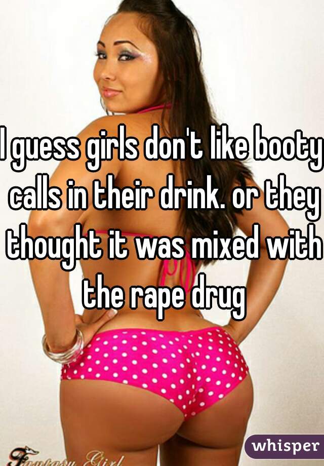 I guess girls don't like booty calls in their drink. or they thought it was mixed with the rape drug