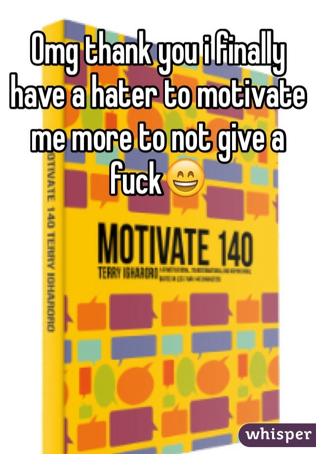 Omg thank you i finally  have a hater to motivate me more to not give a fuck😄
