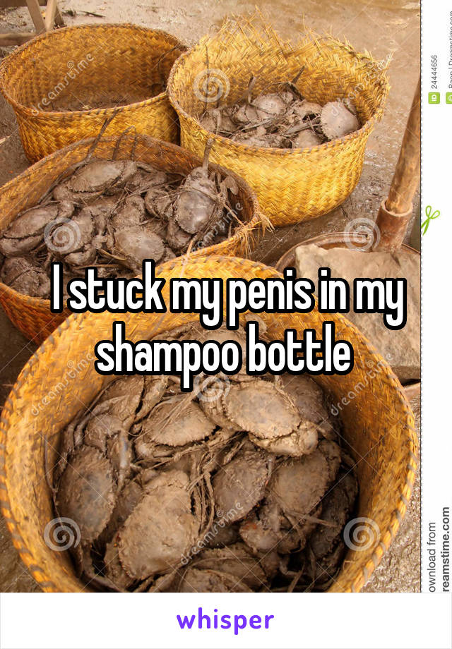 I stuck my penis in my shampoo bottle 