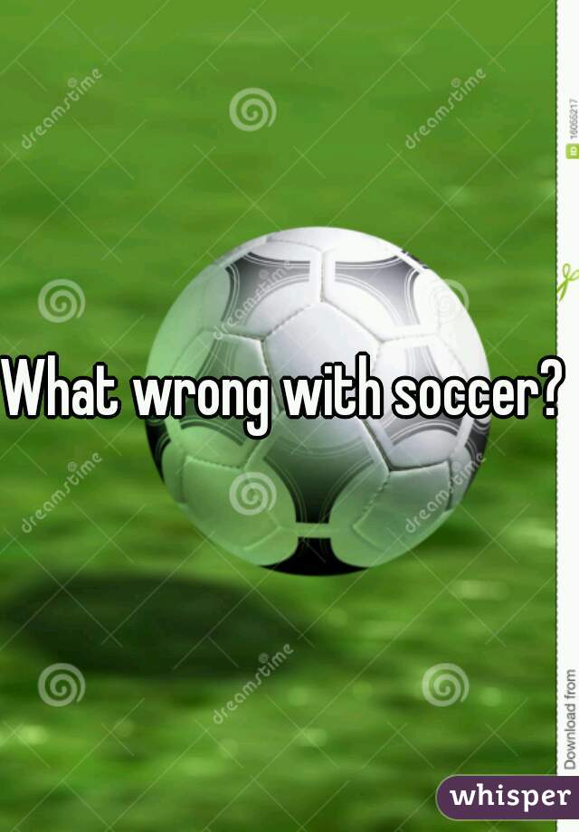 What wrong with soccer? 