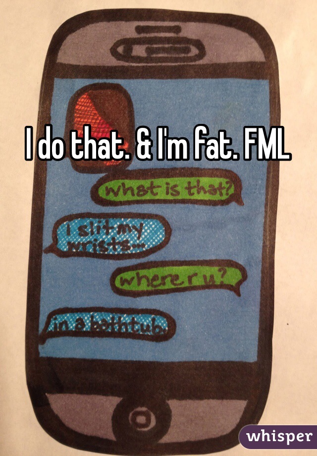 I do that. & I'm fat. FML 