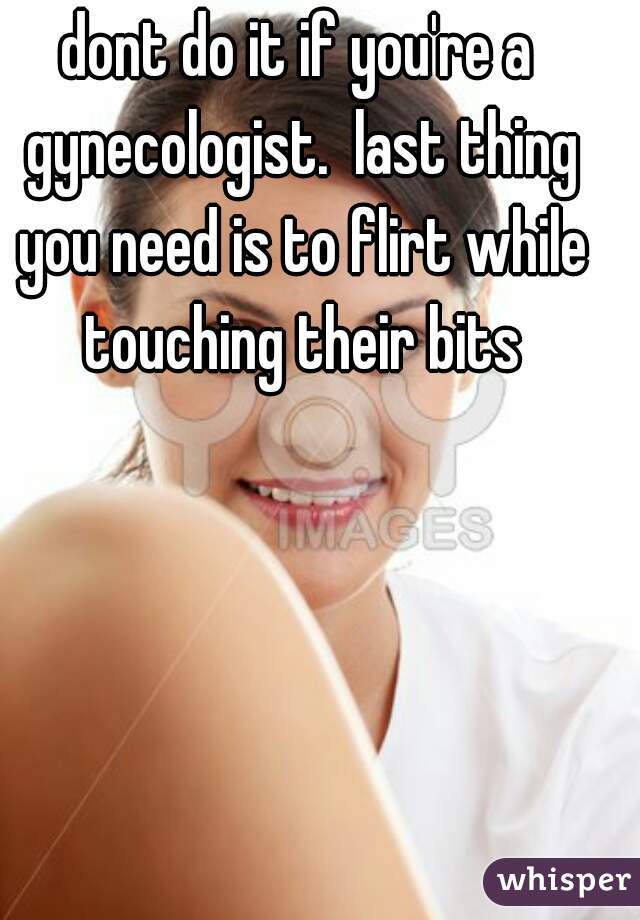 dont do it if you're a gynecologist.  last thing you need is to flirt while touching their bits