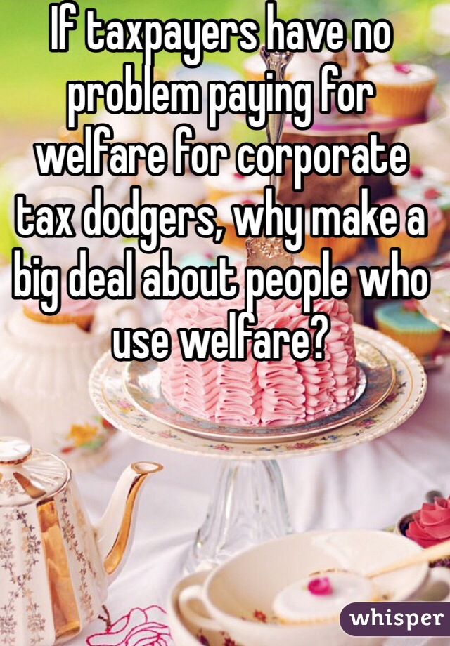 If taxpayers have no problem paying for welfare for corporate tax dodgers, why make a big deal about people who use welfare? 