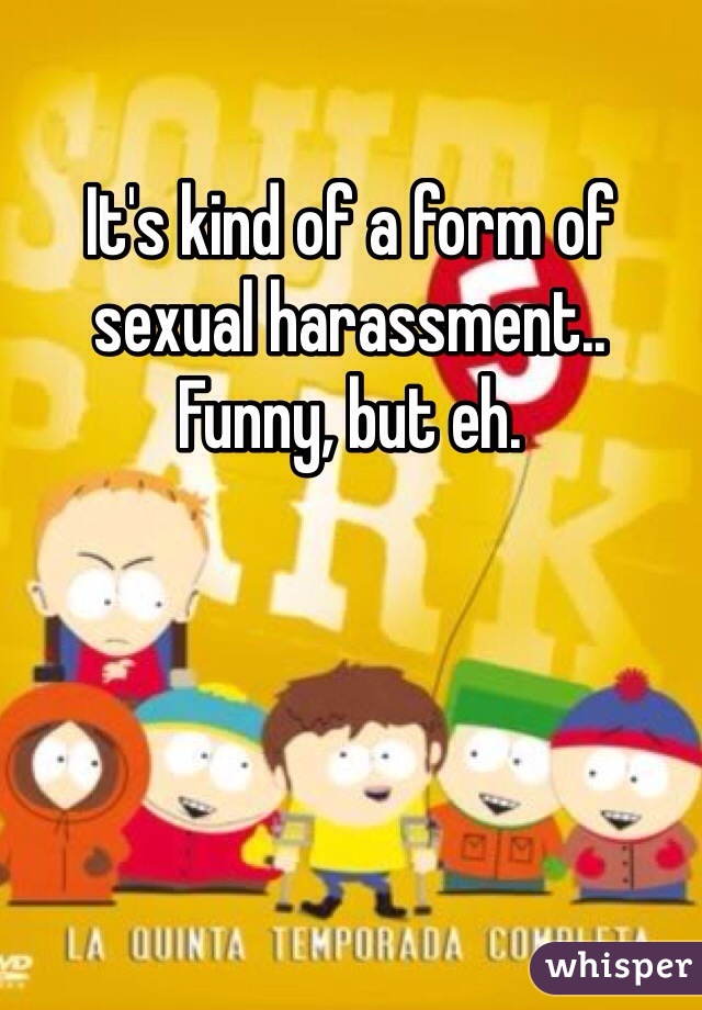 It's kind of a form of sexual harassment.. Funny, but eh. 