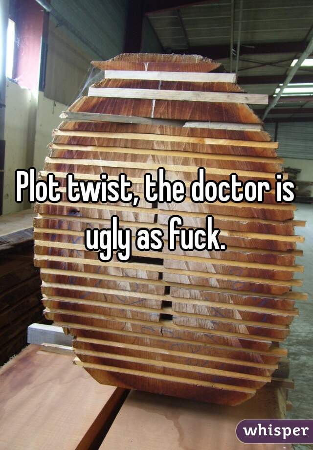 Plot twist, the doctor is ugly as fuck. 