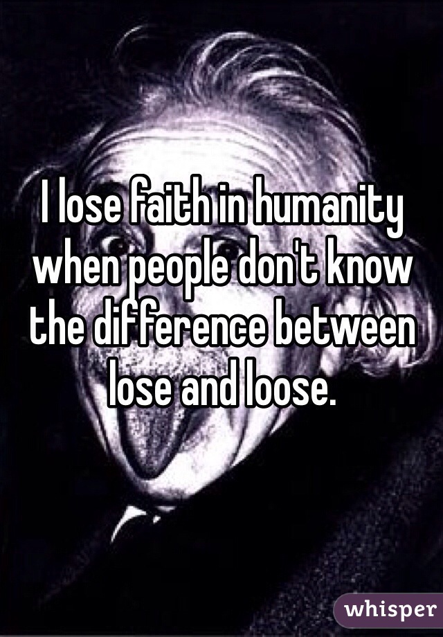 I lose faith in humanity when people don't know the difference between lose and loose. 