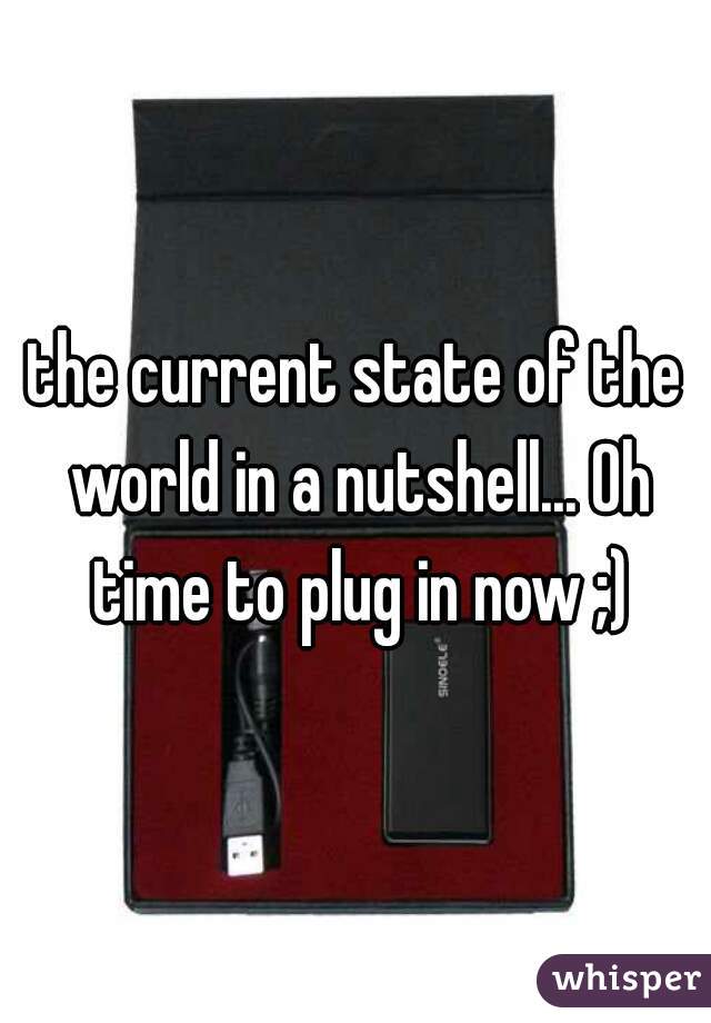 the current state of the world in a nutshell... Oh time to plug in now ;)