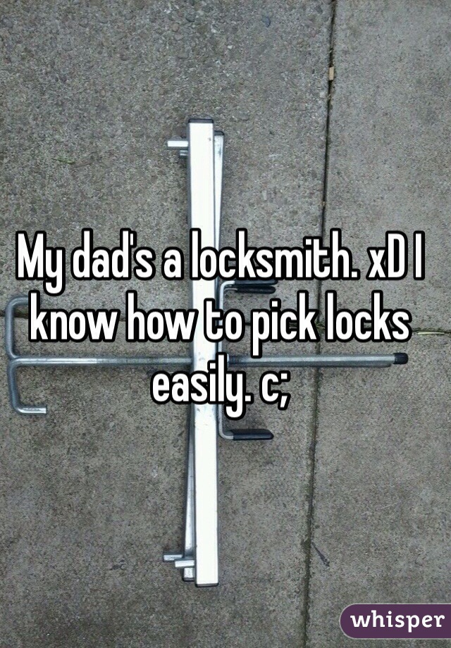 My dad's a locksmith. xD I know how to pick locks easily. c;