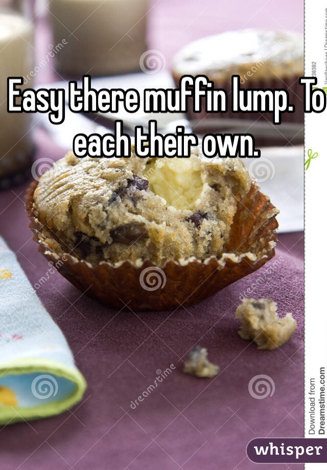 Easy there muffin lump. To each their own.