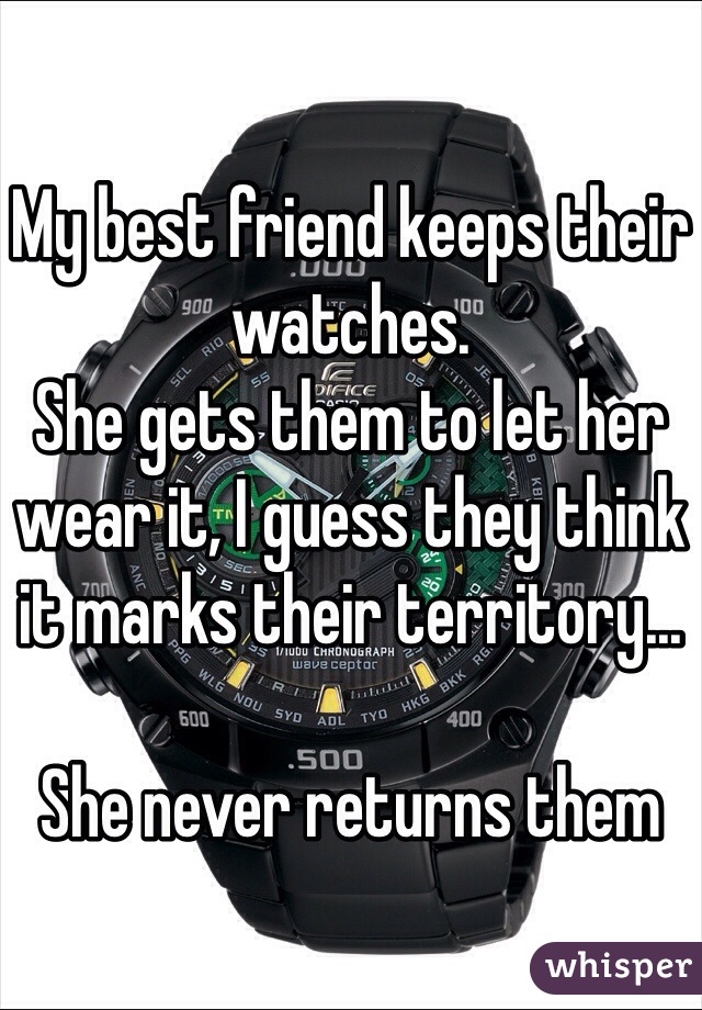 My best friend keeps their watches. 
She gets them to let her wear it, I guess they think it marks their territory...

She never returns them 