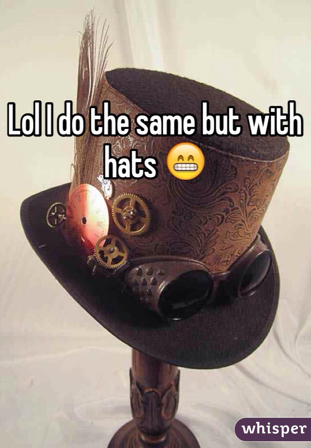 Lol I do the same but with hats 😁