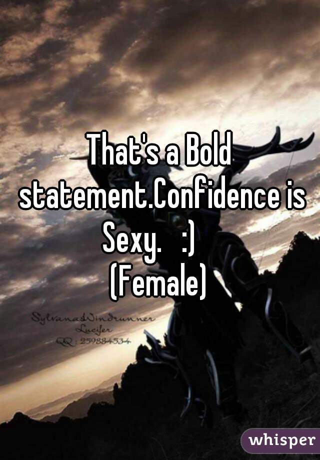 That's a Bold statement.Confidence is Sexy.   :)    

(Female)