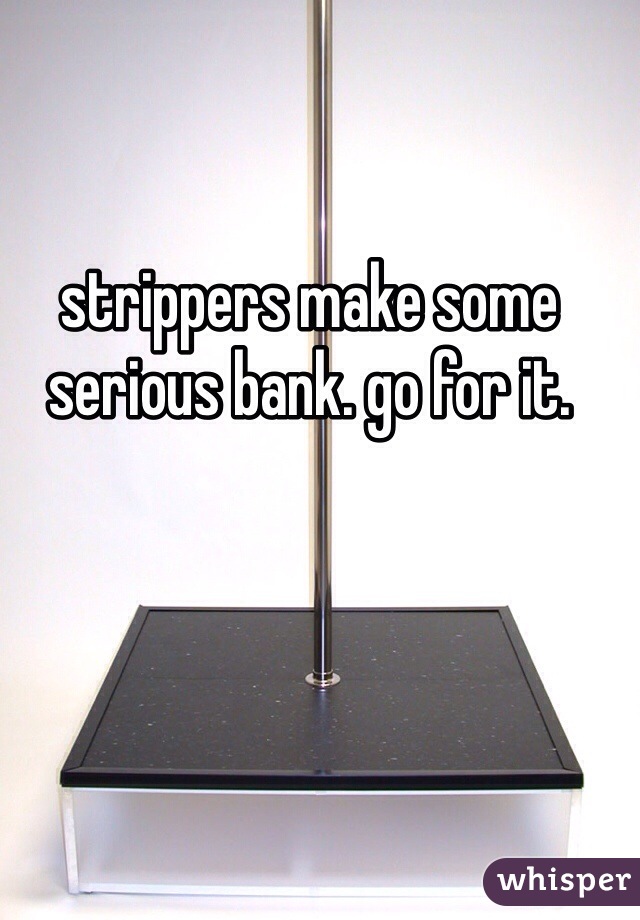 strippers make some serious bank. go for it.