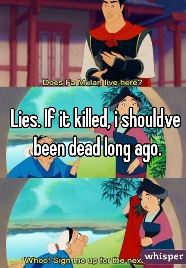 Lies. If it killed, i shouldve been dead long ago.