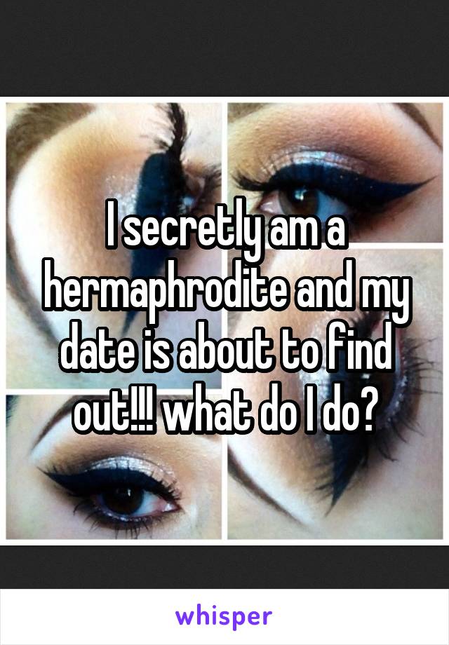 I secretly am a hermaphrodite and my date is about to find out!!! what do I do?