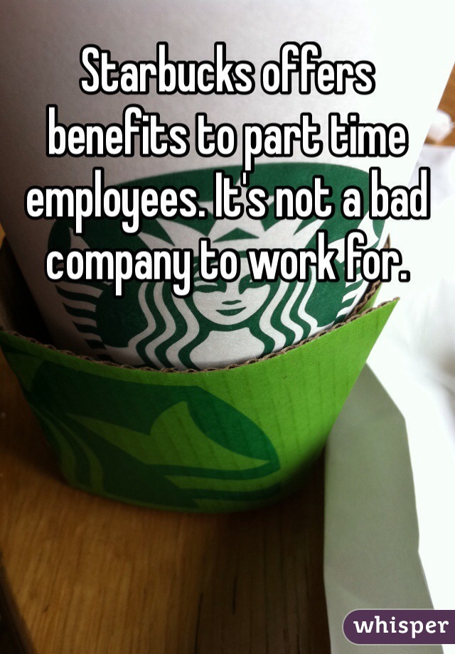 Starbucks offers benefits to part time employees. It's not a bad company to work for. 