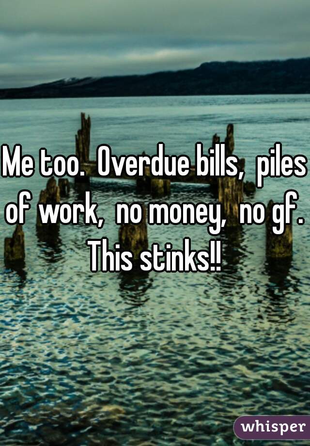Me too.  Overdue bills,  piles of work,  no money,  no gf.  This stinks!! 