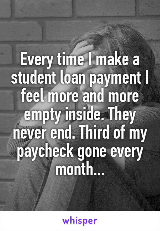 Every time I make a student loan payment I feel more and more empty inside. They never end. Third of my paycheck gone every month...