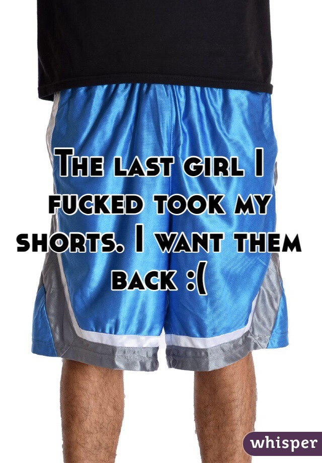 The last girl I fucked took my shorts. I want them back :(