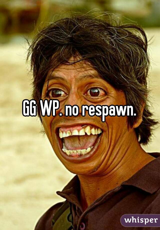 GG WP. no respawn.