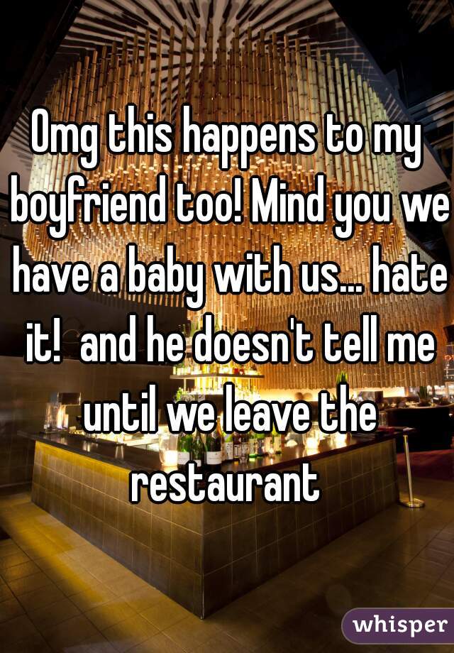 Omg this happens to my boyfriend too! Mind you we have a baby with us... hate it!  and he doesn't tell me until we leave the restaurant 