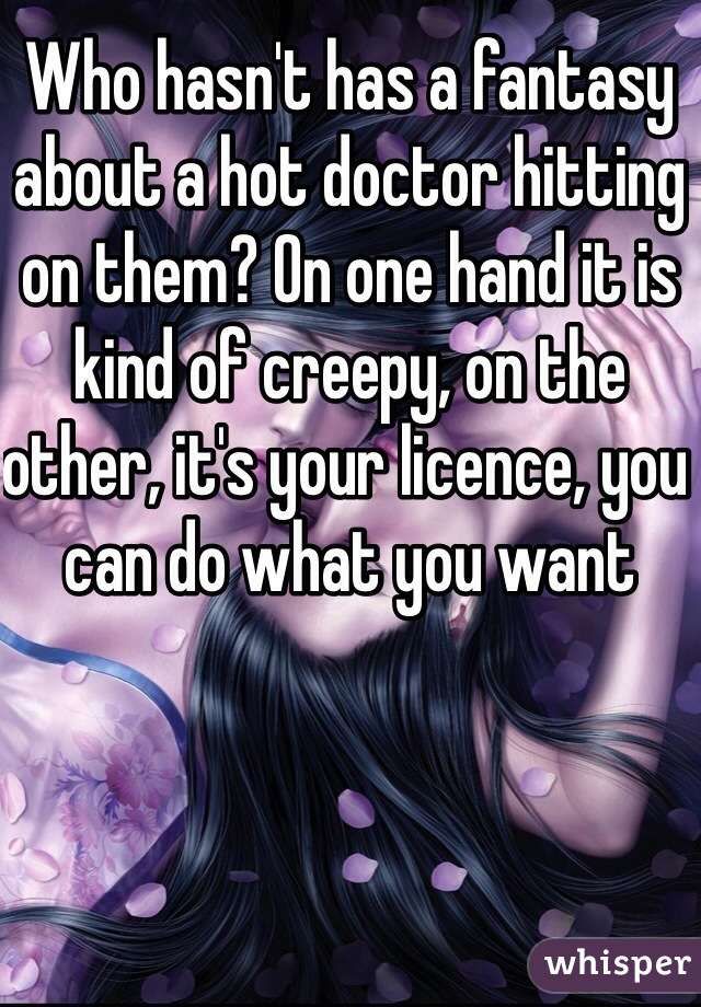 Who hasn't has a fantasy about a hot doctor hitting on them? On one hand it is kind of creepy, on the other, it's your licence, you can do what you want