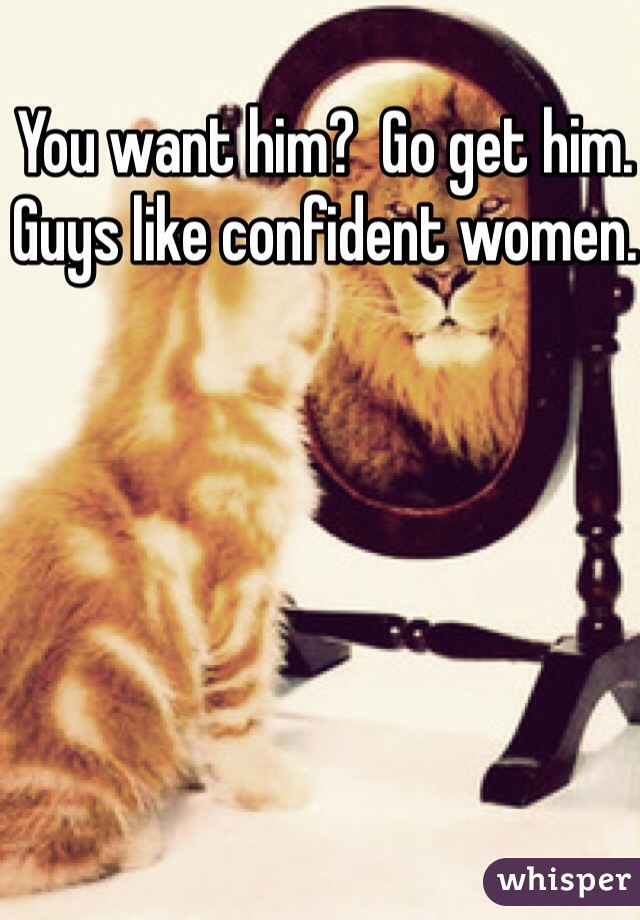 You want him?  Go get him. Guys like confident women. 