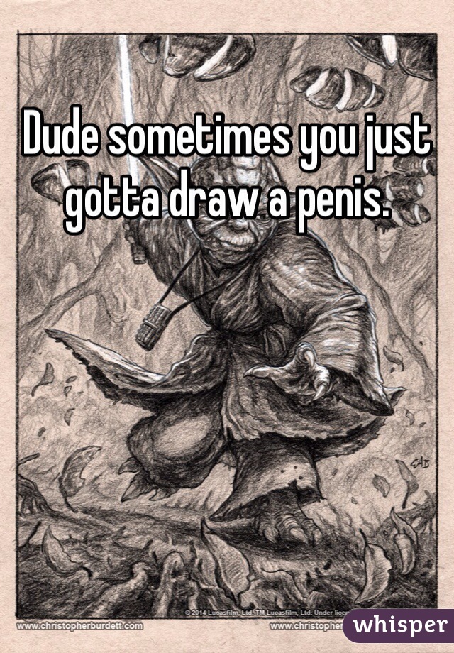 Dude sometimes you just gotta draw a penis.