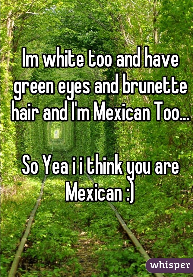 Im white too and have green eyes and brunette hair and I'm Mexican Too...

So Yea i i think you are Mexican :)