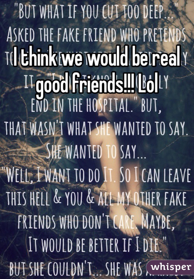 I think we would be real good friends!!! Lol
