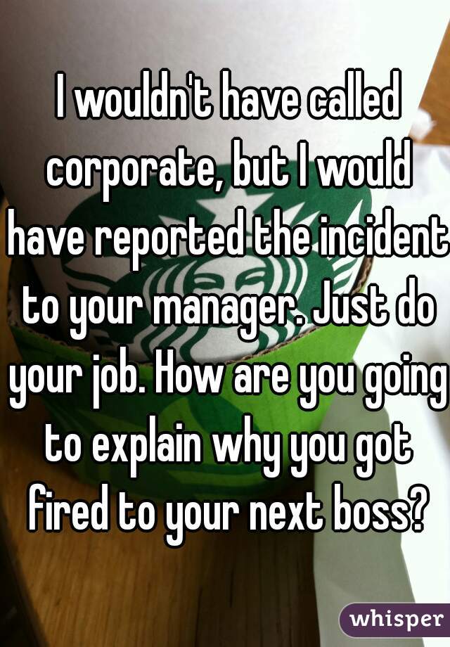  I wouldn't have called corporate, but I would have reported the incident to your manager. Just do your job. How are you going to explain why you got fired to your next boss?
