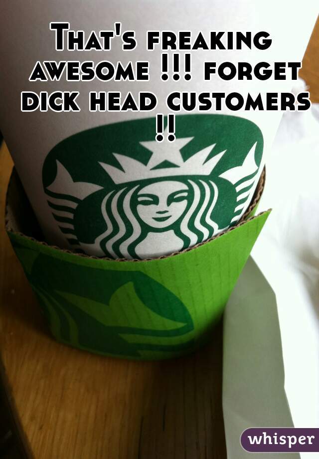 That's freaking awesome !!! forget dick head customers !!