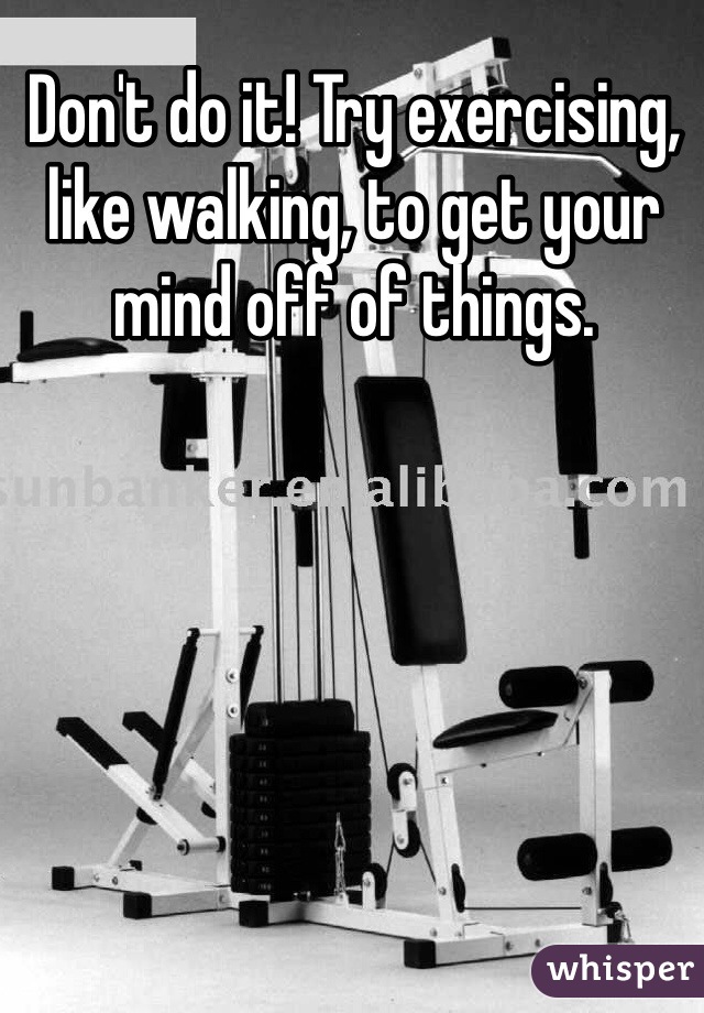 Don't do it! Try exercising, like walking, to get your mind off of things. 