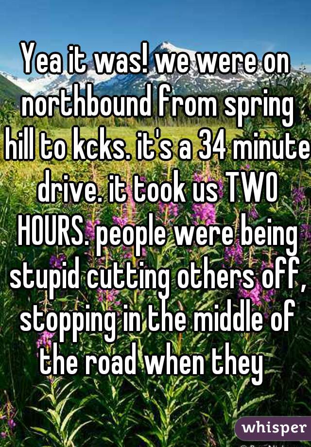 Yea it was! we were on northbound from spring hill to kcks. it's a 34 minute drive. it took us TWO HOURS. people were being stupid cutting others off, stopping in the middle of the road when they  