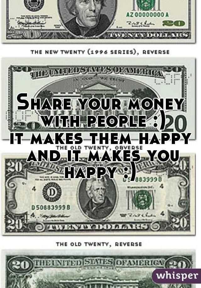 Share your money with people :)
it makes them happy and it makes you happy :) 