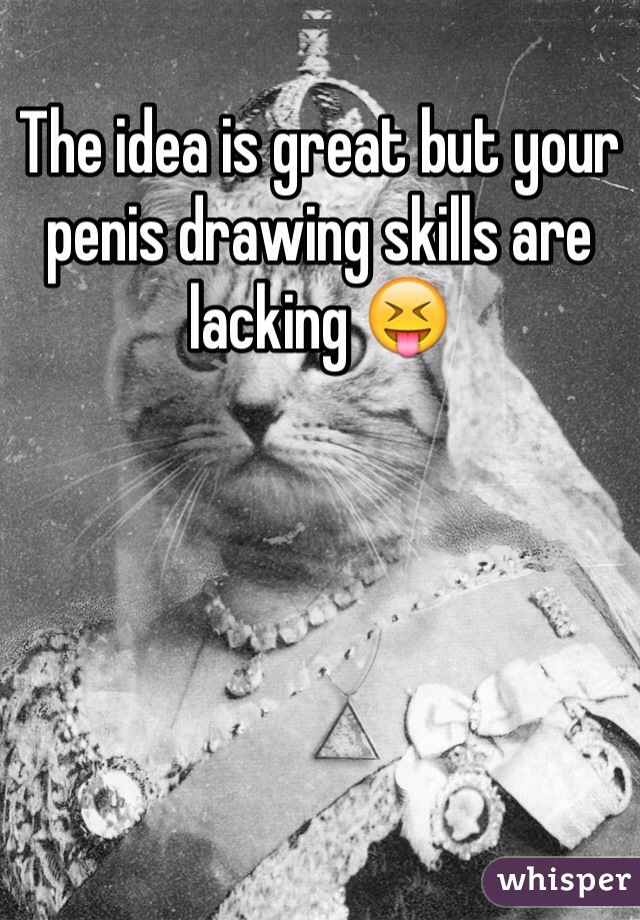 The idea is great but your penis drawing skills are lacking 😝