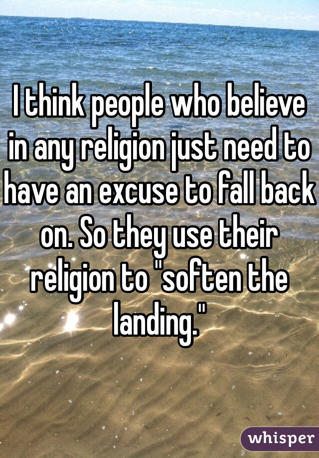 I think people who believe in any religion just need to have an excuse to fall back on. So they use their religion to "soften the landing."