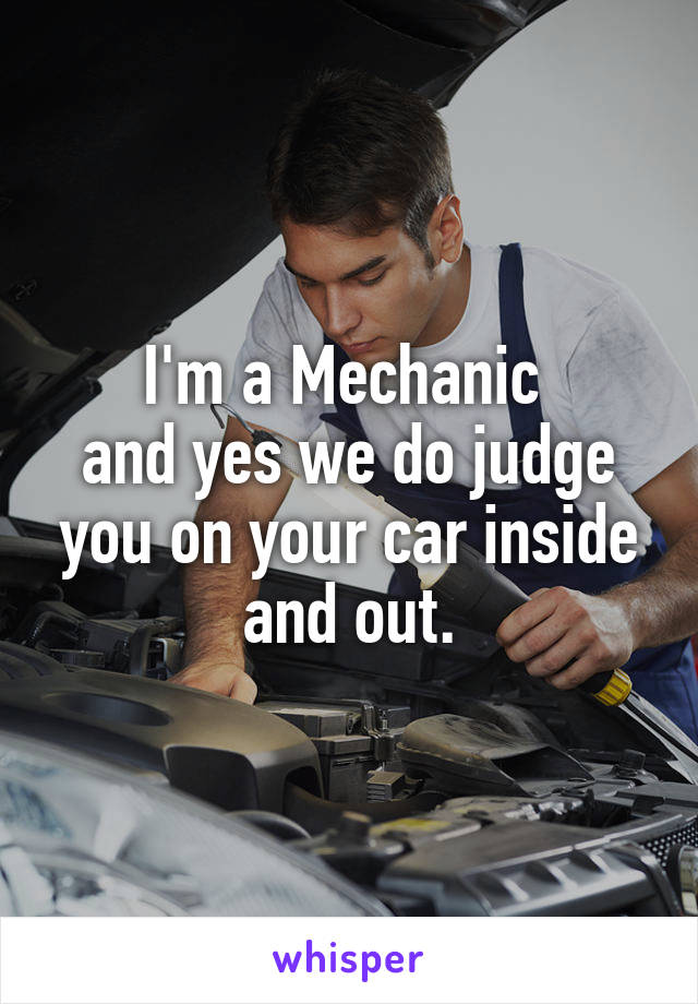 I'm a Mechanic 
and yes we do judge you on your car inside and out.