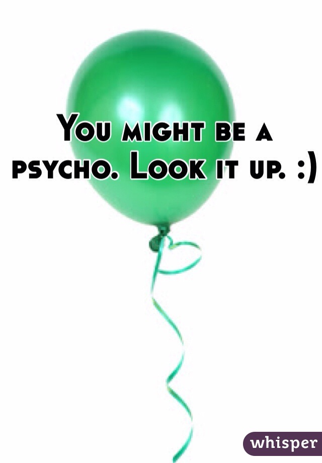 You might be a psycho. Look it up. :) 