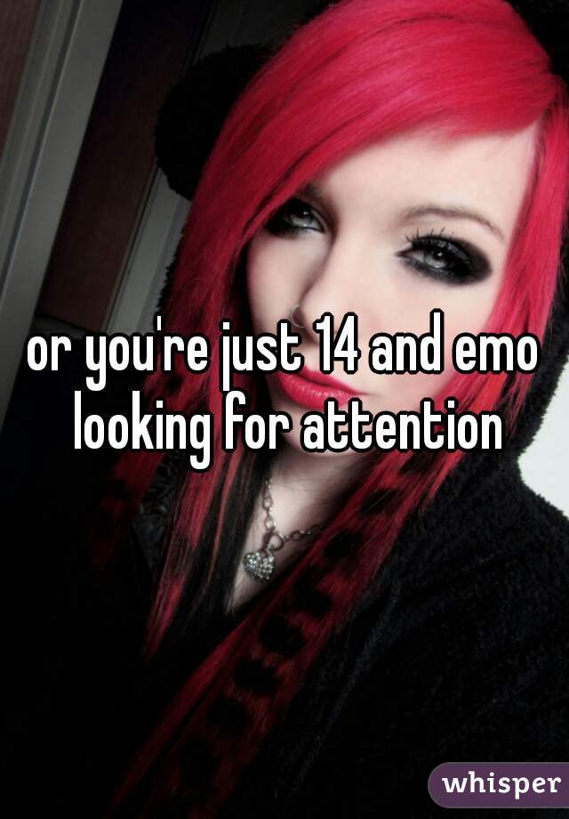 or you're just 14 and emo looking for attention